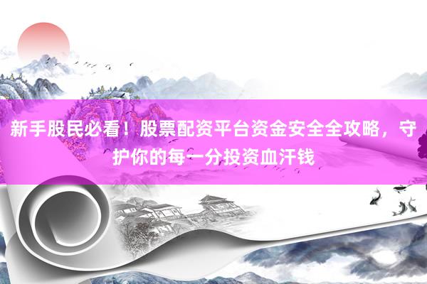新手股民必看！股票配资平台资金安全全攻略，守护你的每一分投资血汗钱