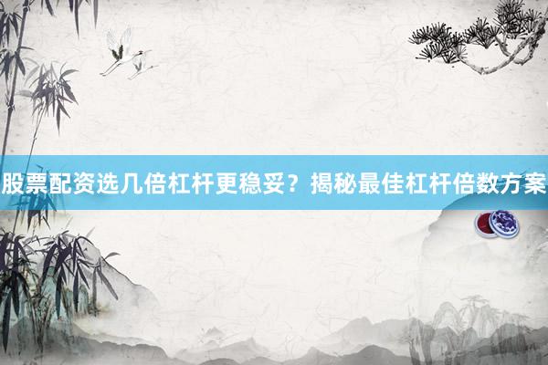 股票配资选几倍杠杆更稳妥？揭秘最佳杠杆倍数方案