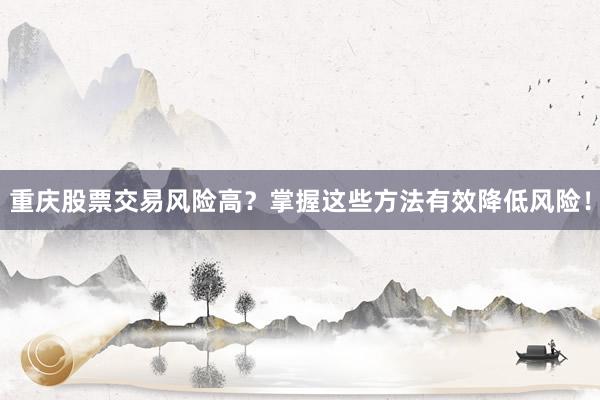 重庆股票交易风险高？掌握这些方法有效降低风险！