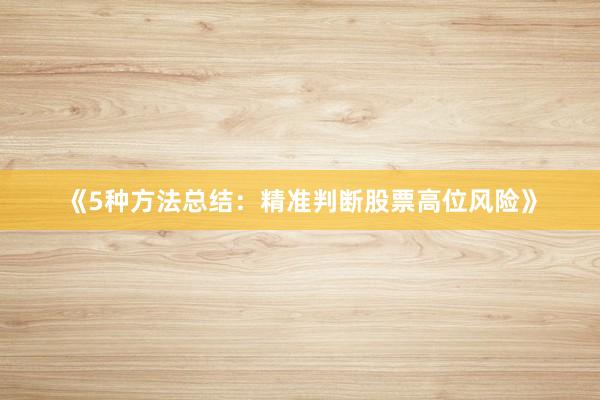 《5种方法总结：精准判断股票高位风险》