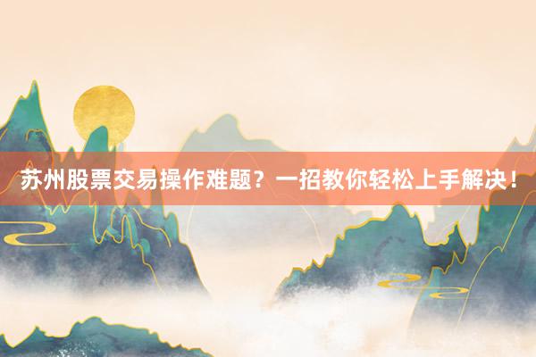 苏州股票交易操作难题？一招教你轻松上手解决！