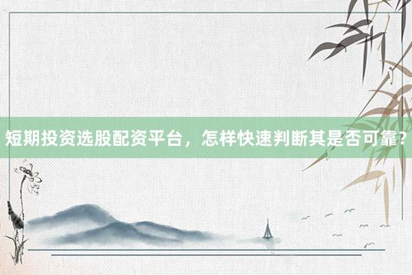 短期投资选股配资平台，怎样快速判断其是否可靠？