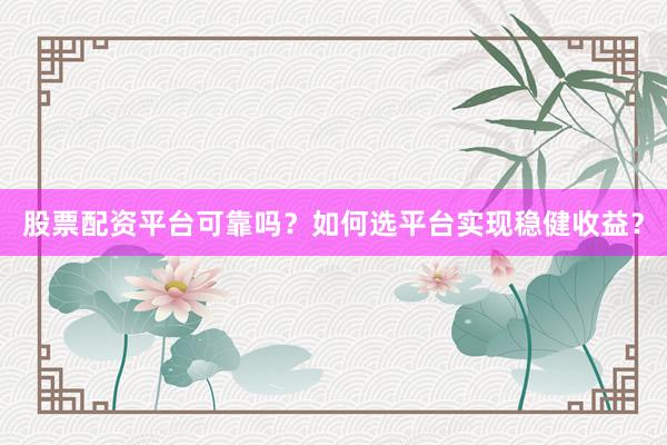 股票配资平台可靠吗？如何选平台实现稳健收益？