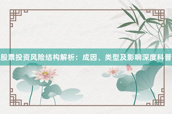 股票投资风险结构解析：成因、类型及影响深度科普