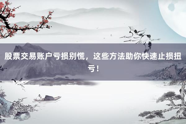 股票交易账户亏损别慌，这些方法助你快速止损扭亏！