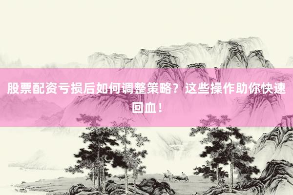 股票配资亏损后如何调整策略？这些操作助你快速回血！