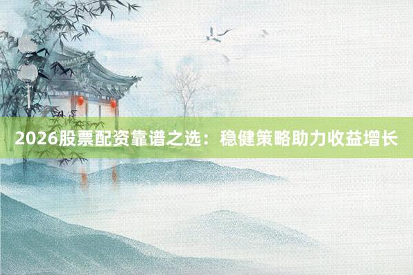 2026股票配资靠谱之选：稳健策略助力收益增长