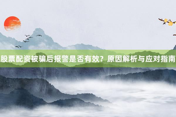 股票配资被骗后报警是否有效？原因解析与应对指南