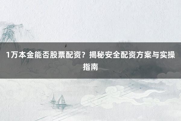 1万本金能否股票配资？揭秘安全配资方案与实操指南