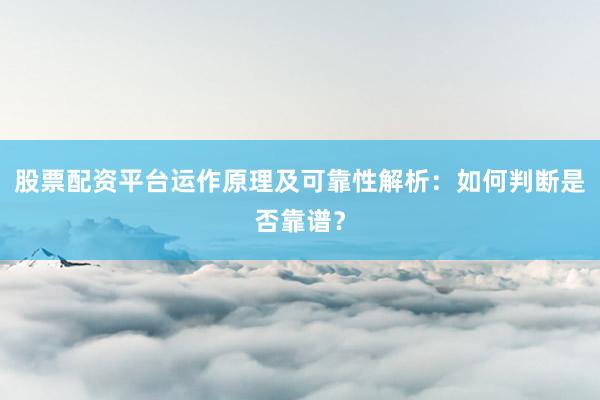 股票配资平台运作原理及可靠性解析：如何判断是否靠谱？