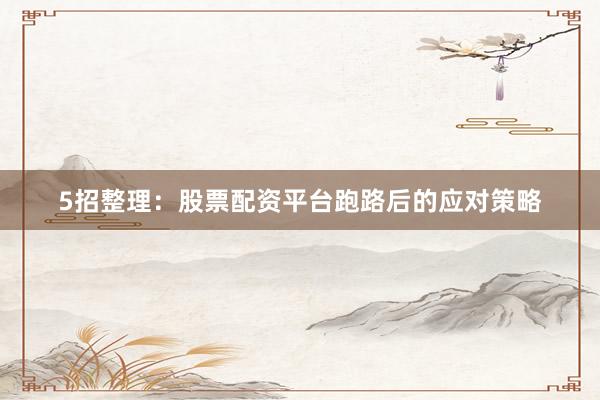 5招整理：股票配资平台跑路后的应对策略
