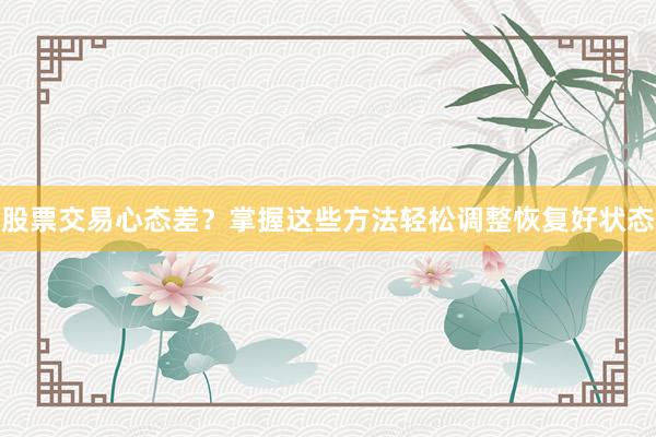 股票交易心态差？掌握这些方法轻松调整恢复好状态