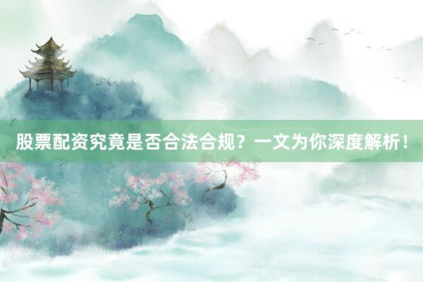股票配资究竟是否合法合规？一文为你深度解析！
