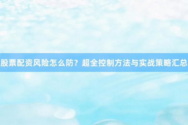 股票配资风险怎么防？超全控制方法与实战策略汇总