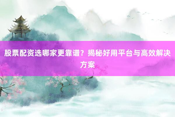 股票配资选哪家更靠谱？揭秘好用平台与高效解决方案