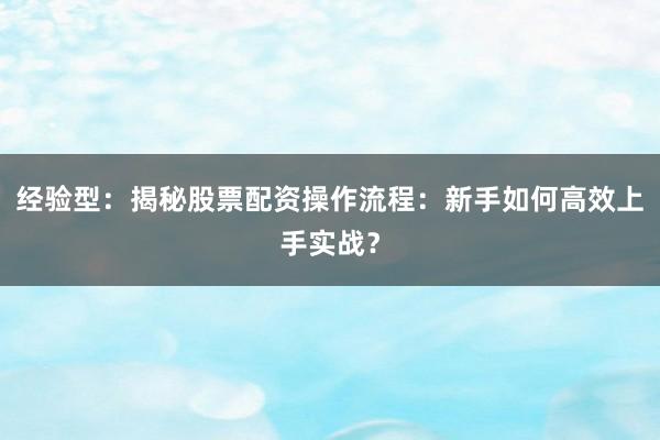 经验型：揭秘股票配资操作流程：新手如何高效上手实战？