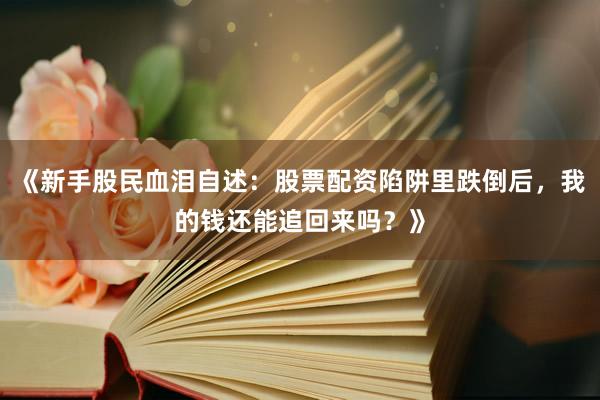 《新手股民血泪自述：股票配资陷阱里跌倒后，我的钱还能追回来吗？》