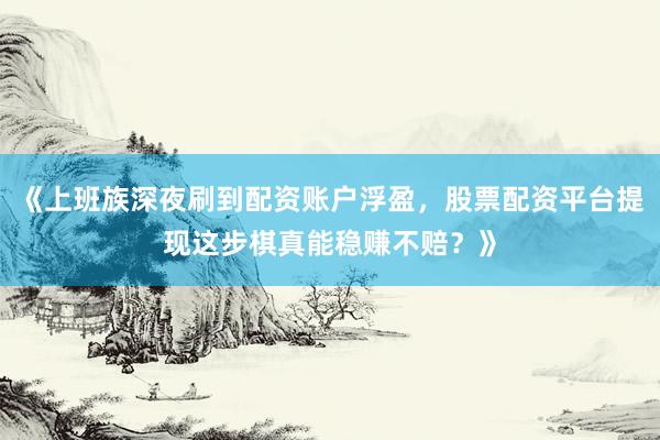《上班族深夜刷到配资账户浮盈，股票配资平台提现这步棋真能稳赚不赔？》