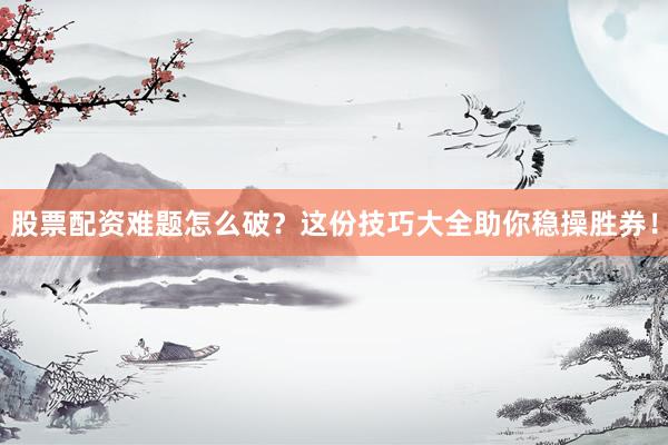 股票配资难题怎么破？这份技巧大全助你稳操胜券！