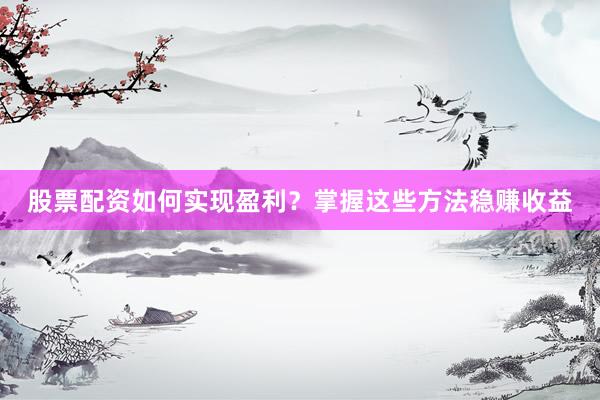 股票配资如何实现盈利？掌握这些方法稳赚收益