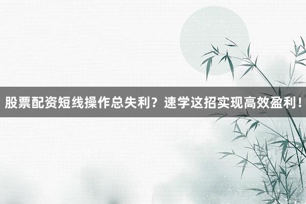 股票配资短线操作总失利？速学这招实现高效盈利！