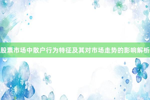 股票市场中散户行为特征及其对市场走势的影响解析