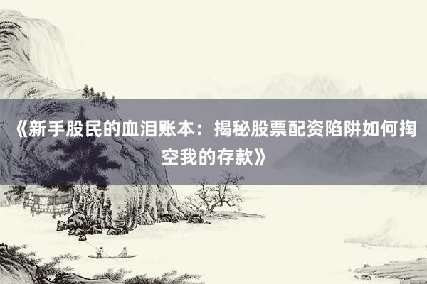 《新手股民的血泪账本：揭秘股票配资陷阱如何掏空我的存款》