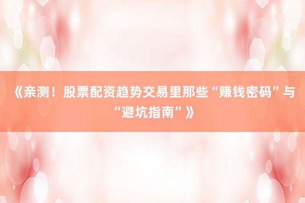 《亲测！股票配资趋势交易里那些“赚钱密码”与“避坑指南”》