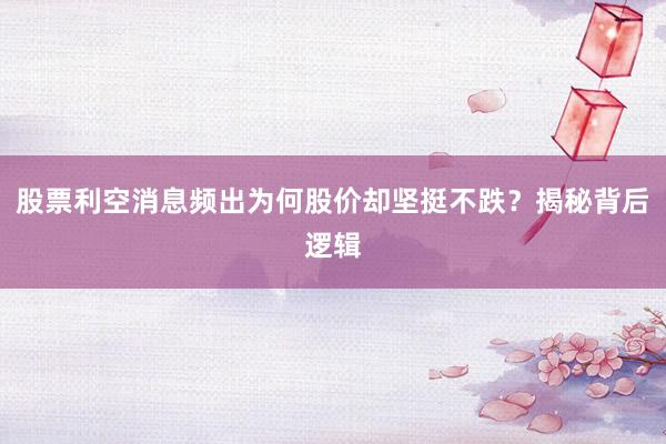 股票利空消息频出为何股价却坚挺不跌？揭秘背后逻辑