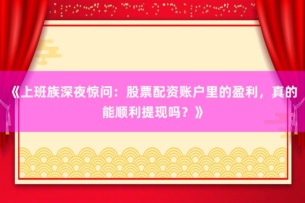 《上班族深夜惊问：股票配资账户里的盈利，真的能顺利提现吗？》