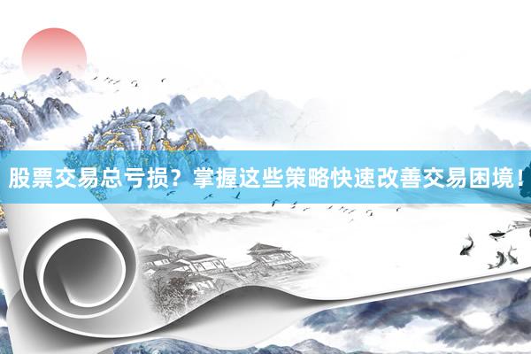 股票交易总亏损？掌握这些策略快速改善交易困境！