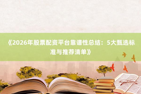《2026年股票配资平台靠谱性总结：5大甄选标准与推荐清单》