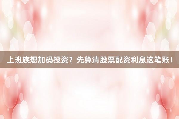 上班族想加码投资？先算清股票配资利息这笔账！