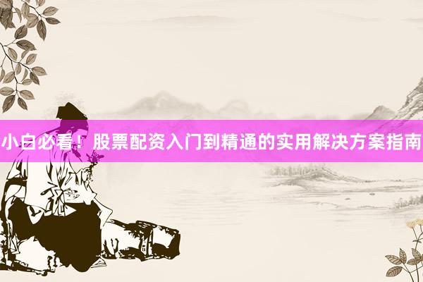 小白必看!股票配资入门到精通的实用解决方案指南