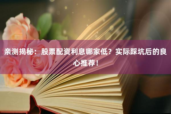 亲测揭秘：股票配资利息哪家低？实际踩坑后的良心推荐！