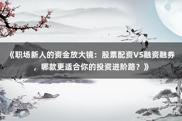 《职场新人的资金放大镜：股票配资VS融资融券，哪款更适合你的投资进阶路？》