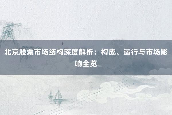 北京股票市场结构深度解析：构成、运行与市场影响全览