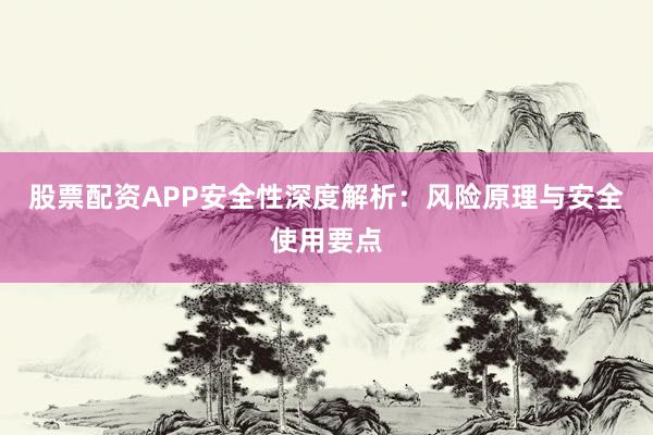 股票配资APP安全性深度解析：风险原理与安全使用要点