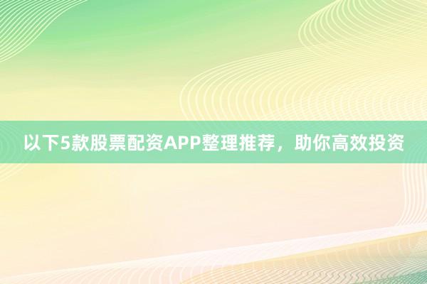 以下5款股票配资APP整理推荐，助你高效投资