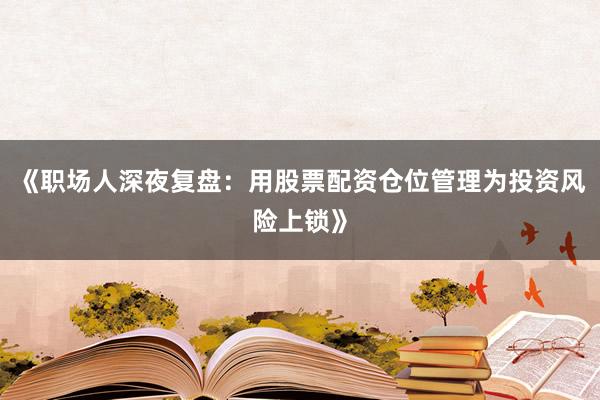 《职场人深夜复盘：用股票配资仓位管理为投资风险上锁》