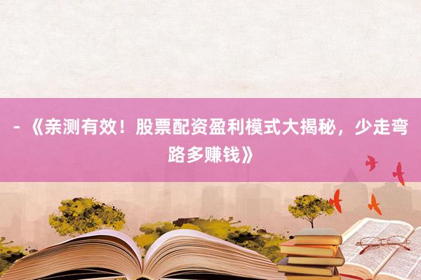 - 《亲测有效！股票配资盈利模式大揭秘，少走弯路多赚钱》