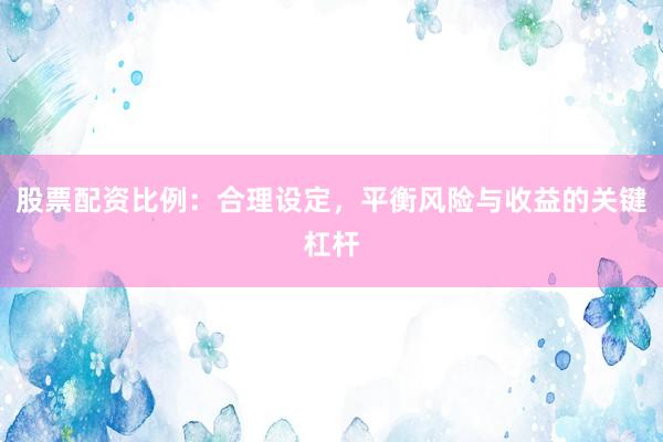 股票配资比例：合理设定，平衡风险与收益的关键杠杆