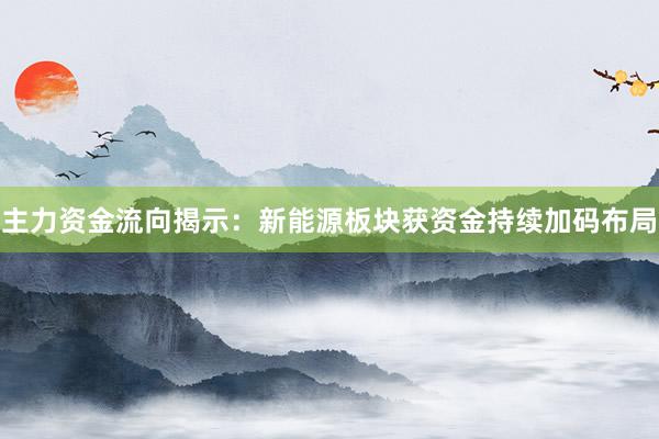 主力资金流向揭示：新能源板块获资金持续加码布局