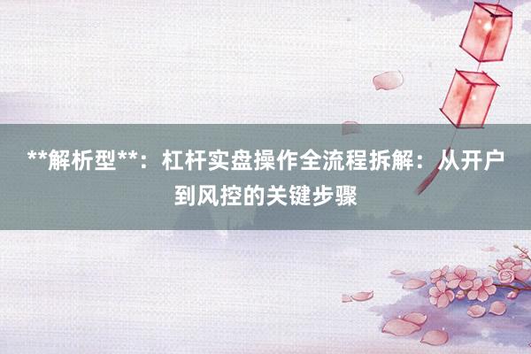 **解析型**：杠杆实盘操作全流程拆解：从开户到风控的关键步骤