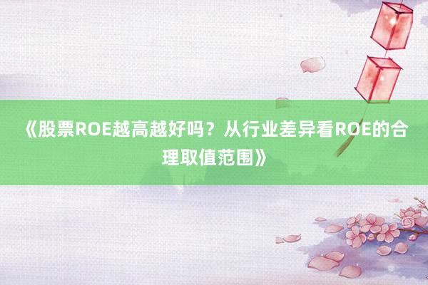 《股票ROE越高越好吗？从行业差异看ROE的合理取值范围》