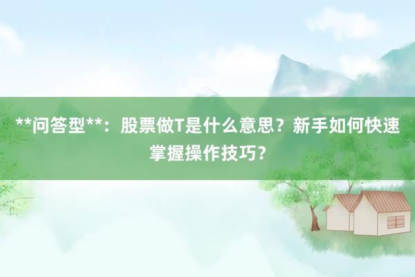 **问答型**：股票做T是什么意思？新手如何快速掌握操作技巧？