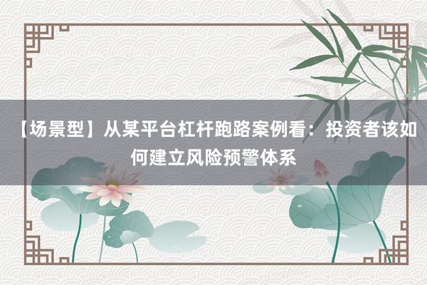 【场景型】从某平台杠杆跑路案例看：投资者该如何建立风险预警体系