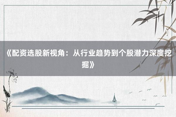 《配资选股新视角：从行业趋势到个股潜力深度挖掘》