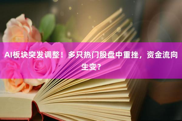 AI板块突发调整！多只热门股盘中重挫，资金流向生变？