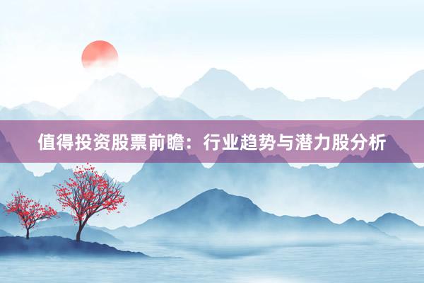 值得投资股票前瞻：行业趋势与潜力股分析